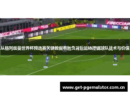 从格列兹曼世界杯预选赛关键数据看胜负背后运转逻辑球队战术与价值