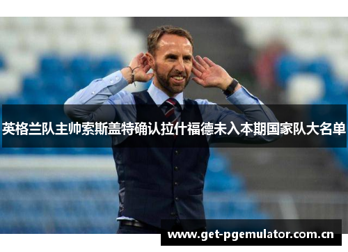 英格兰队主帅索斯盖特确认拉什福德未入本期国家队大名单